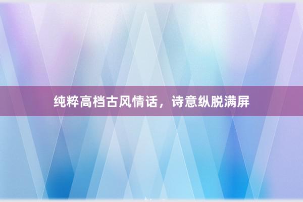 纯粹高档古风情话，诗意纵脱满屏